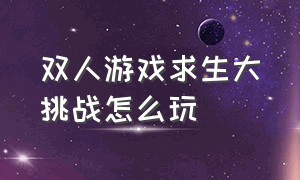 双人游戏求生大挑战怎么玩