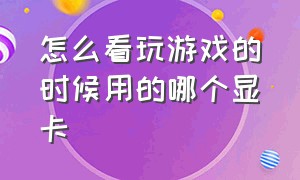 怎么看玩游戏的时候用的哪个显卡