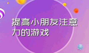 提高小朋友注意力的游戏（适合特殊儿童提高注意力的游戏）