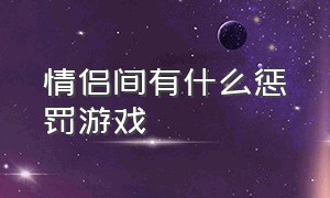 情侣间有什么惩罚游戏（情侣之间玩游戏的小惩罚）