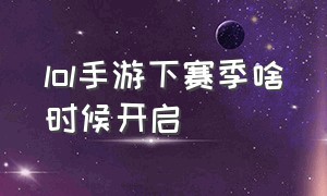 lol手游下赛季啥时候开启（lol手游赛季结束时间 最新）