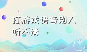 打游戏语音别人听不清（手机玩游戏语音说话别人听不清）