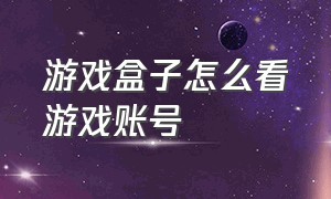 游戏盒子怎么看游戏账号