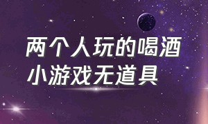 两个人玩的喝酒小游戏无道具