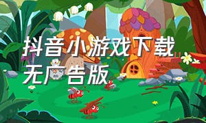 抖音小游戏下载 无广告版（抖音小游戏免广告下载入口）