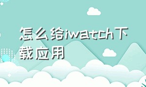 怎么给iwatch下载应用