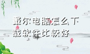 戴尔电脑怎么下载软件比较好（戴尔电脑怎么下载软件比较好安装）