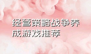 经营策略战争养成游戏推荐（经营策略战争养成类的电脑游戏）