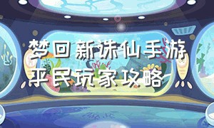 梦回新诛仙手游平民玩家攻略（新诛仙手游隐藏任务大全最新）