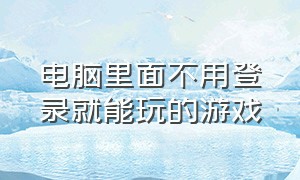 电脑里面不用登录就能玩的游戏