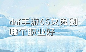 dnf手游65女鬼剑哪个职业好（dnf手游70版本女鬼剑哪个强）