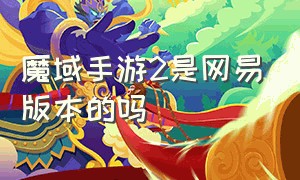 魔域手游2是网易版本的吗（魔域手游有几个版本的）