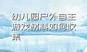 幼儿园户外自主游戏材料如何收集