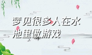 梦见很多人在水池里做游戏（梦见好多人在大河水里玩）