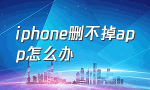 iphone删不掉app怎么办