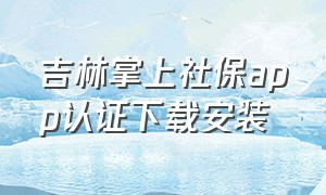 吉林掌上社保app认证下载安装