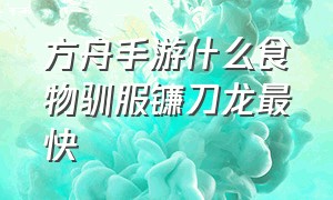 方舟手游什么食物驯服镰刀龙最快