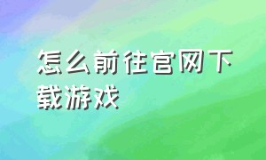 怎么前往官网下载游戏（下载游戏怎么跳转官网）