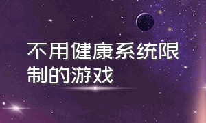 不用健康系统限制的游戏（不用联网没有广告的游戏）