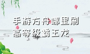 手游方舟哪里刷高等级霸王龙（方舟手游哪里刷高级甲龙）