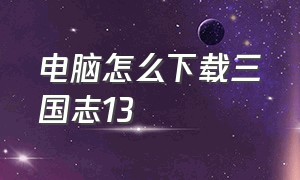 电脑怎么下载三国志13