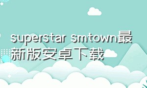 superstar smtown最新版安卓下载