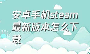 安卓手机steam最新版本怎么下载