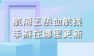 航海王热血航线手游在哪里更新（航海王热血航线官方在哪下手游）