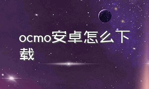 ocmo安卓怎么下载