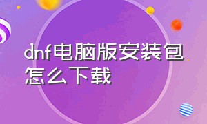 dnf电脑版安装包怎么下载