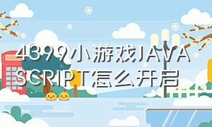 4399小游戏JAVASCRIPT怎么开启