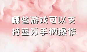 哪些游戏可以支持蓝牙手柄操作（电视怎么连2个蓝牙游戏手柄）