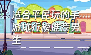 适合平民玩的手游排行榜推荐男生（适合平民手游排行榜前十名）