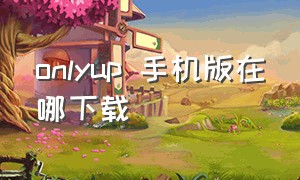 onlyup 手机版在哪下载（onlyup下载失败）