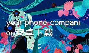your phone companion安卓下载（your phone companion 中文版下载）
