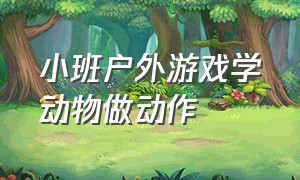 小班户外游戏学动物做动作（幼儿园小班小朋友室内动物游戏）