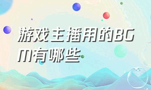 游戏主播用的BGM有哪些（弹幕游戏主播背景音乐bgm排行榜）