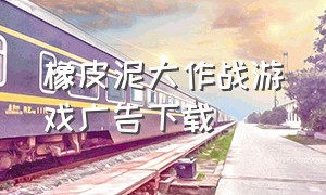 橡皮泥大作战游戏广告下载（橡皮泥大作战破解版）