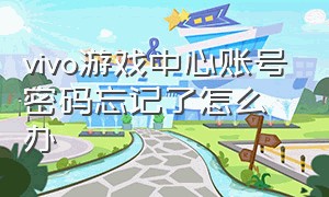 vivo游戏中心账号密码忘记了怎么办（vivo）