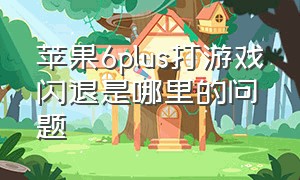 苹果6plus打游戏闪退是哪里的问题