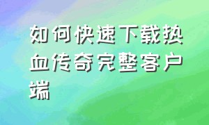 如何快速下载热血传奇完整客户端