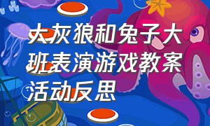 大灰狼和兔子大班表演游戏教案活动反思