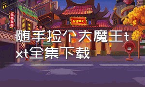 随手捡个大魔王txt全集下载