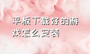 平板下载好的游戏怎么安装