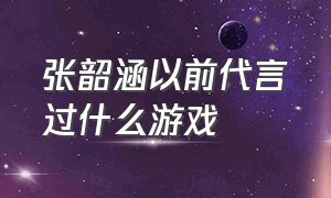 张韶涵以前代言过什么游戏