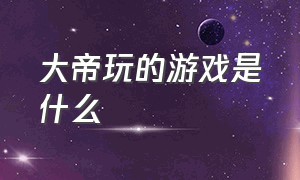 大帝玩的游戏是什么