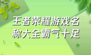 王者荣耀游戏名称大全霸气十足（王者荣耀游戏名称简短好听可复制）