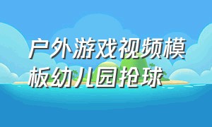 户外游戏视频模板幼儿园抢球（户外游戏幼儿园抢球大作战）