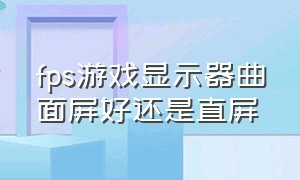 fps游戏显示器曲面屏好还是直屏