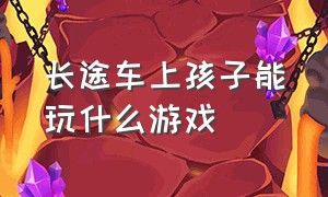 长途车上孩子能玩什么游戏